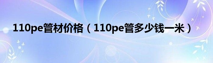 110pe管材价格（110pe管多少钱一米）