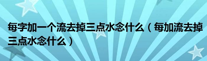 每字加一个流去掉三点水念什么（每加流去掉三点水念什么）