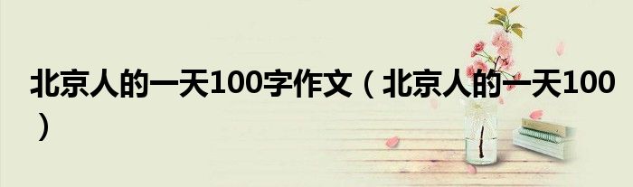 北京人的一天100字作文（北京人的一天100）