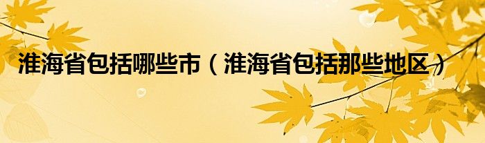 淮海省包括哪些市（淮海省包括那些地区）