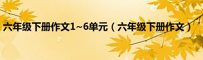 六年级下册作文1~6单元（六年级下册作文）