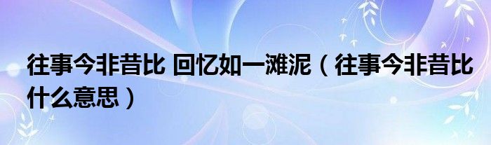 往事今非昔比 回忆如一滩泥（往事今非昔比什么意思）