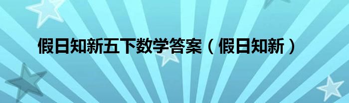 假日知新五下数学答案（假日知新）