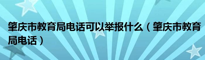 肇庆市教育局电话可以举报什么（肇庆市教育局电话）