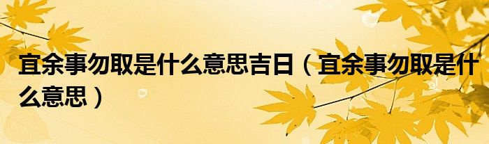 宜余事勿取是什么意思吉日（宜余事勿取是什么意思）