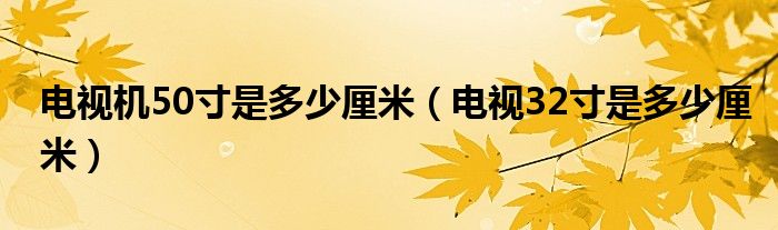 电视机50寸是多少厘米（电视32寸是多少厘米）