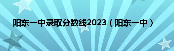 阳东一中录取分数线2023（阳东一中）