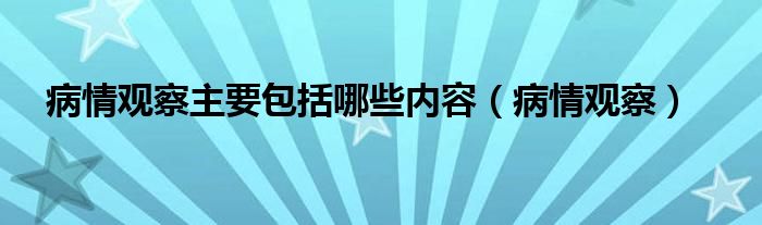 病情观察主要包括哪些内容（病情观察）