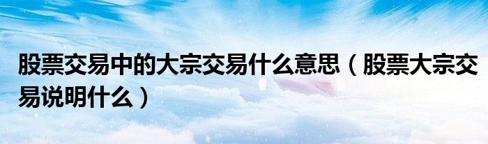 股票交易中的大宗交易什么意思（股票大宗交易说明什么）