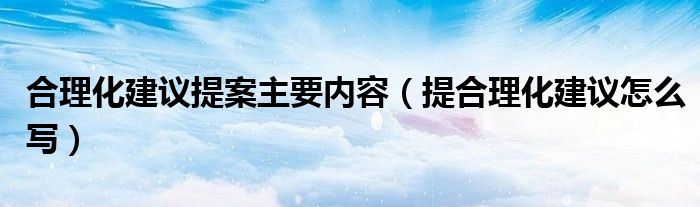 合理化建议提案主要内容（提合理化建议怎么写）