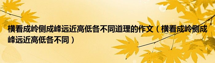 横看成岭侧成峰远近高低各不同道理的作文（横看成岭侧成峰远近高低各不同）