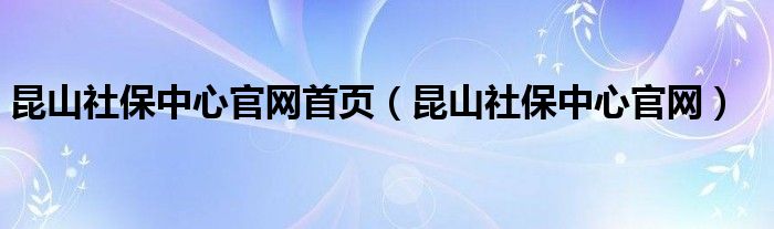 昆山社保中心官网首页（昆山社保中心官网）