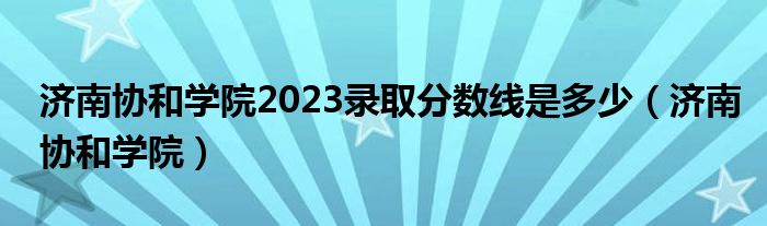 济南协和学院2023录取分数线是多少（济南协和学院）