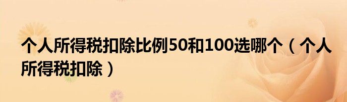 个人所得税扣除比例50和100选哪个（个人所得税扣除）