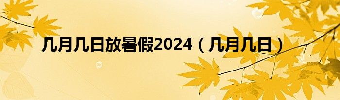 几月几日放暑假2024（几月几日）