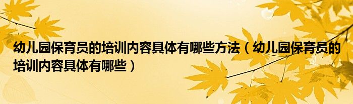 幼儿园保育员的培训内容具体有哪些方法（幼儿园保育员的培训内容具体有哪些）