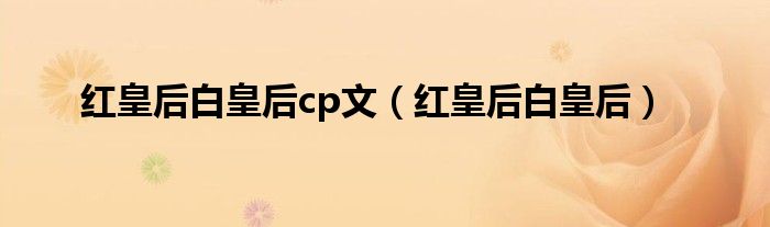 红皇后白皇后cp文（红皇后白皇后）