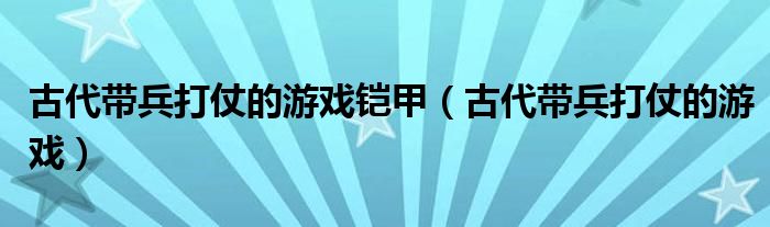 古代带兵打仗的游戏铠甲（古代带兵打仗的游戏）