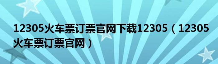 12305火车票订票官网下载12305（12305火车票订票官网）