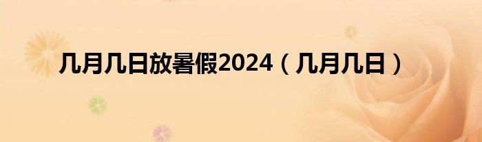 几月几日放暑假2024（几月几日）