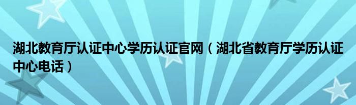 湖北教育厅认证中心学历认证官网（湖北省教育厅学历认证中心电话）