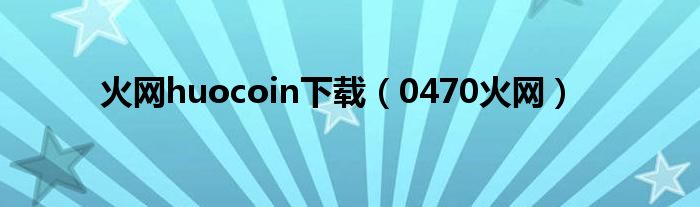 火网huocoin下载（0470火网）