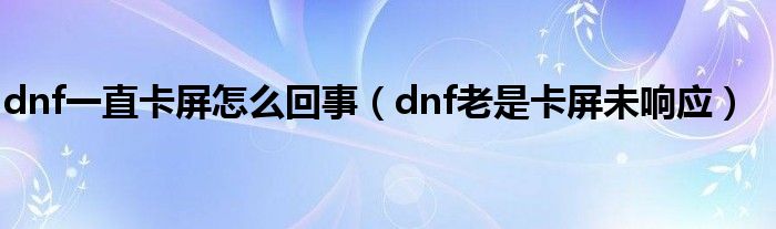 dnf一直卡屏怎么回事（dnf老是卡屏未响应）