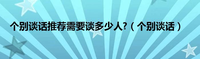 个别谈话推荐需要谈多少人?（个别谈话）