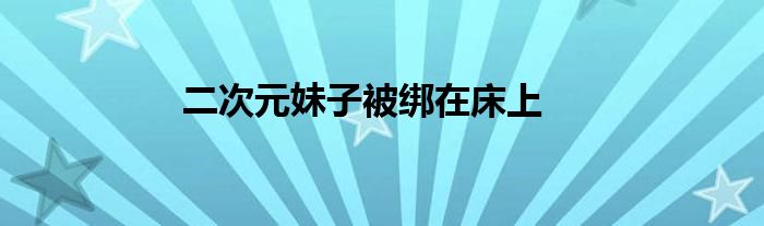 二次元妹子被绑在床上