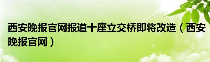 西安晚报官网报道十座立交桥即将改造（西安晚报官网）