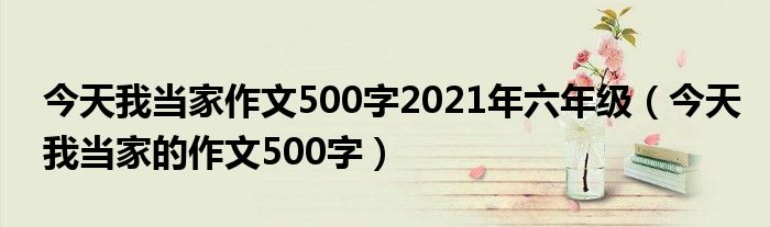 今天我当家作文500字2021年六年级（今天我当家的作文500字）