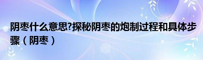 阴枣什么意思?探秘阴枣的炮制过程和具体步骤（阴枣）