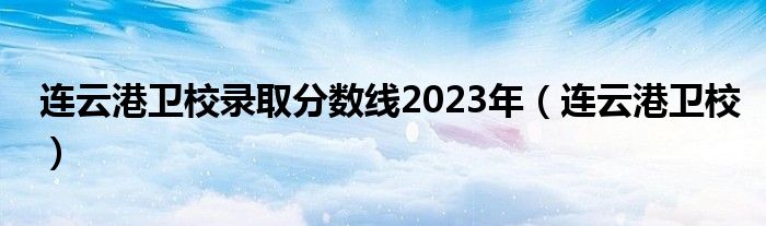 连云港卫校录取分数线2023年（连云港卫校）