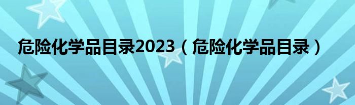 危险化学品目录2023（危险化学品目录）