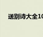 送别诗大全100首四年级（送别诗大全）