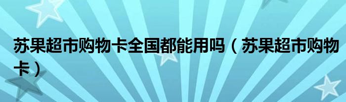 苏果超市购物卡全国都能用吗（苏果超市购物卡）