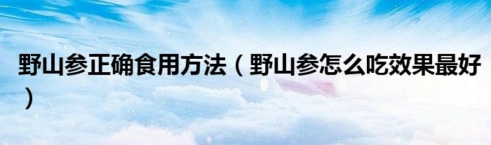 野山参正确食用方法（野山参怎么吃效果最好）