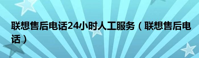 联想售后电话24小时人工服务（联想售后电话）