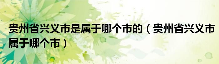 贵州省兴义市是属于哪个市的（贵州省兴义市属于哪个市）