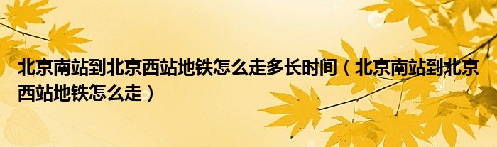 北京南站到北京西站地铁怎么走多长时间（北京南站到北京西站地铁怎么走）