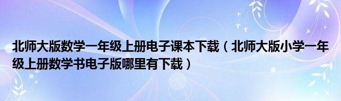 北师大版数学一年级上册电子课本下载（北师大版小学一年级上册数学书电子版哪里有下载）