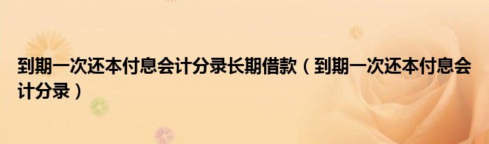 到期一次还本付息会计分录长期借款（到期一次还本付息会计分录）