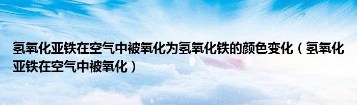 氢氧化亚铁在空气中被氧化为氢氧化铁的颜色变化（氢氧化亚铁在空气中被氧化）