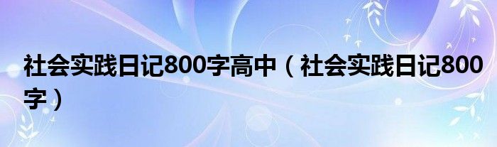 社会实践日记800字高中（社会实践日记800字）