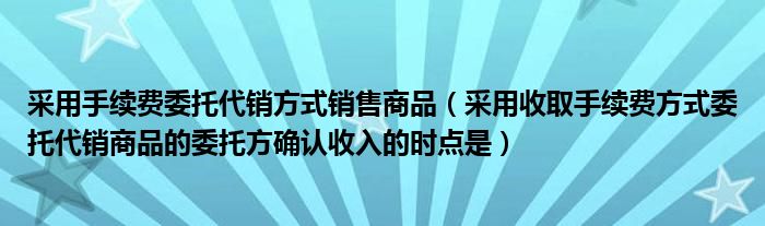 采用手续费委托代销方式销售商品（采用收取手续费方式委托代销商品的委托方确认收入的时点是）