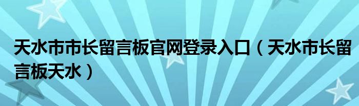 天水市市长留言板官网登录入口（天水市长留言板天水）