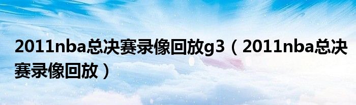 2011nba总决赛录像回放g3（2011nba总决赛录像回放）