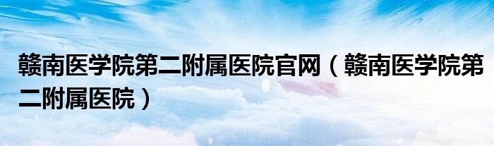 赣南医学院第二附属医院官网（赣南医学院第二附属医院）