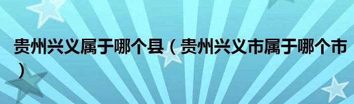 贵州兴义属于哪个县（贵州兴义市属于哪个市）