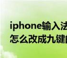 iphone输入法怎么改九键（苹果手机输入法怎么改成九键的）